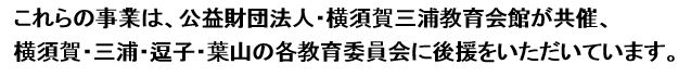 これらの事業は、公益財団法人・横須賀三浦教育会館が共催、横須賀・三浦・逗子・葉山の各教育委員会に後援をいただいています。